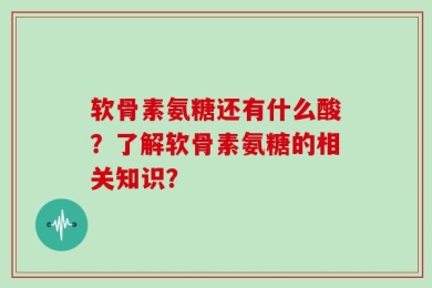 软骨素氨糖还有什么酸？了解软骨素氨糖的相关知识？