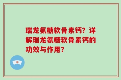 瑞龙氨糖软骨素钙？详解瑞龙氨糖软骨素钙的功效与作用？