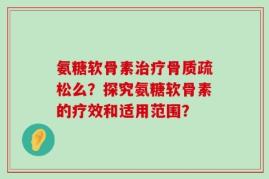 氨糖软骨素治疗骨质疏松么？探究氨糖软骨素的疗效和适用范围？