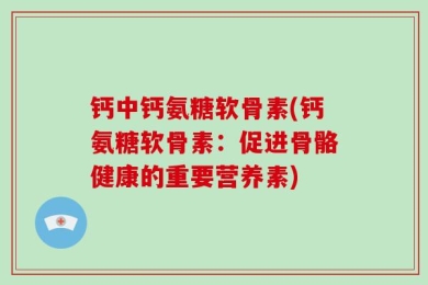 钙中钙氨糖软骨素(钙氨糖软骨素：促进骨骼健康的重要营养素)