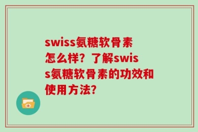 swiss氨糖软骨素怎么样？了解swiss氨糖软骨素的功效和使用方法？