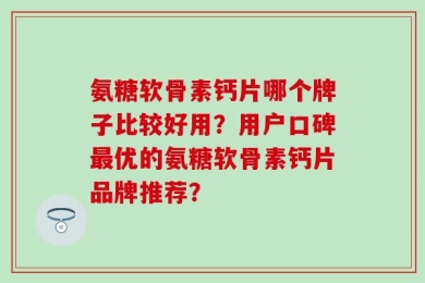 氨糖软骨素钙片哪个牌子比较好用？用户口碑最优的氨糖软骨素钙片品牌推荐？