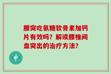 腰突吃氨糖软骨素加钙片有效吗？解读腰椎间盘突出的治疗方法？