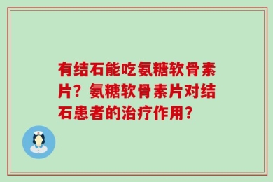 有结石能吃氨糖软骨素片？氨糖软骨素片对结石患者的治疗作用？