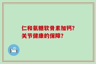 仁和氨糖软骨素加钙？关节健康的保障？