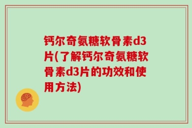 钙尔奇氨糖软骨素d3片(了解钙尔奇氨糖软骨素d3片的功效和使用方法)