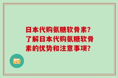 日本代购氨糖软骨素？了解日本代购氨糖软骨素的优势和注意事项？
