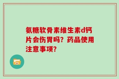 氨糖软骨素维生素d钙片会伤胃吗？药品使用注意事项？