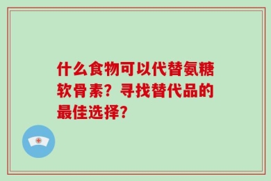 什么食物可以代替氨糖软骨素？寻找替代品的最佳选择？