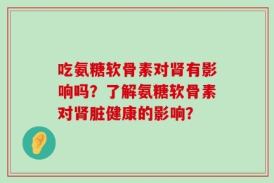 吃氨糖软骨素对肾有影响吗？了解氨糖软骨素对肾脏健康的影响？