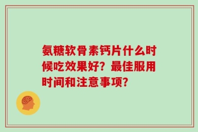 氨糖软骨素钙片什么时候吃效果好？最佳服用时间和注意事项？