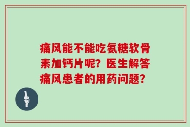 痛风能不能吃氨糖软骨素加钙片呢？医生解答痛风患者的用药问题？