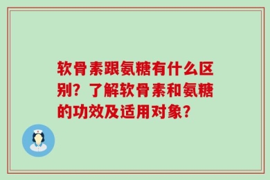 软骨素跟氨糖有什么区别？了解软骨素和氨糖的功效及适用对象？