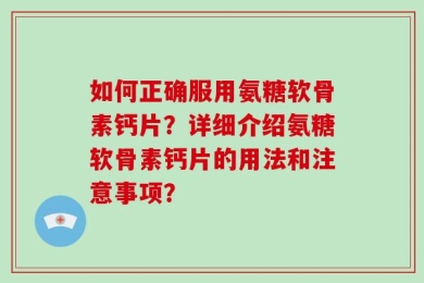 如何正确服用氨糖软骨素钙片？详细介绍氨糖软骨素钙片的用法和注意事项？