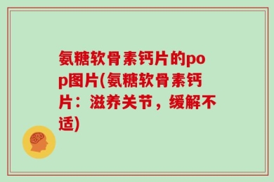氨糖软骨素钙片的pop图片(氨糖软骨素钙片：滋养关节，缓解不适)