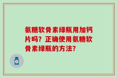 氨糖软骨素绿瓶用加钙片吗？正确使用氨糖软骨素绿瓶的方法？