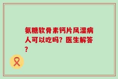 氨糖软骨素钙片风湿病人可以吃吗？医生解答？