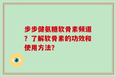步步健氨糖软骨素频道？了解软骨素的功效和使用方法？