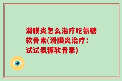 滑膜炎怎么治疗吃氨糖软骨素(滑膜炎治疗：试试氨糖软骨素)