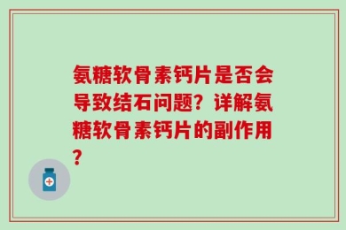 氨糖软骨素钙片是否会导致结石问题？详解氨糖软骨素钙片的副作用？