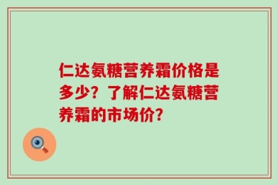 仁达氨糖营养霜价格是多少？了解仁达氨糖营养霜的市场价？