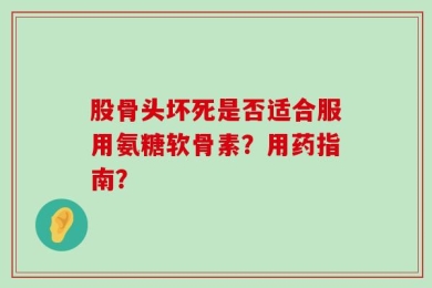 股骨头坏死是否适合服用氨糖软骨素？用药指南？