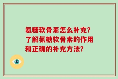 氨糖软骨素怎么补充？了解氨糖软骨素的作用和正确的补充方法？