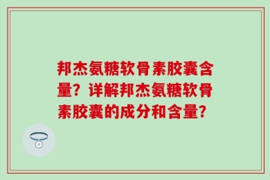 邦杰氨糖软骨素胶囊含量？详解邦杰氨糖软骨素胶囊的成分和含量？