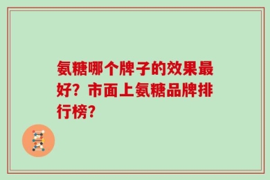 氨糖哪个牌子的效果最好？市面上氨糖品牌排行榜？