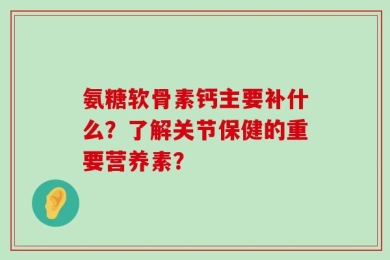 氨糖软骨素钙主要补什么？了解关节保健的重要营养素？