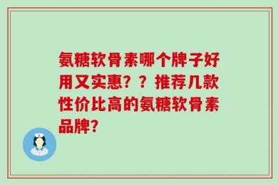 氨糖软骨素哪个牌子好用又实惠？？推荐几款性价比高的氨糖软骨素品牌？