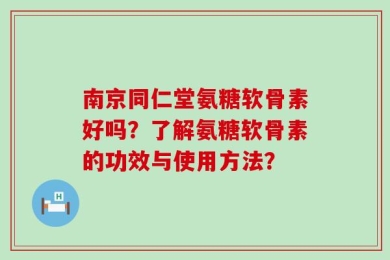 南京同仁堂氨糖软骨素好吗？了解氨糖软骨素的功效与使用方法？