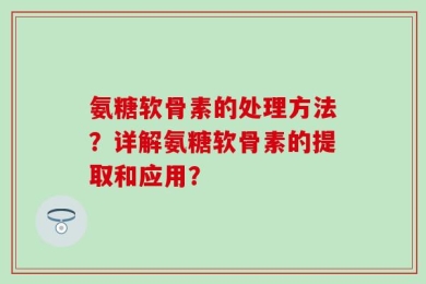 氨糖软骨素的处理方法？详解氨糖软骨素的提取和应用？
