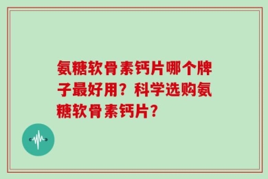 氨糖软骨素钙片哪个牌子最好用？科学选购氨糖软骨素钙片？