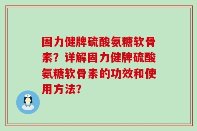 固力健牌硫酸氨糖软骨素？详解固力健牌硫酸氨糖软骨素的功效和使用方法？