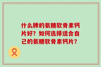 什么牌的氨糖软骨素钙片好？如何选择适合自己的氨糖软骨素钙片？