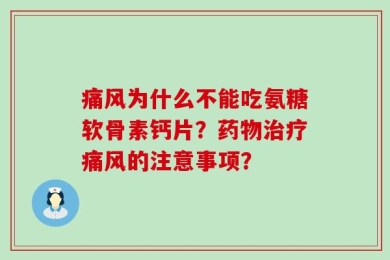 痛风为什么不能吃氨糖软骨素钙片？药物治疗痛风的注意事项？
