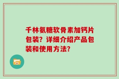 千林氨糖软骨素加钙片包装？详细介绍产品包装和使用方法？