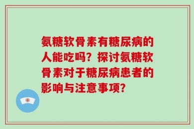 氨糖软骨素有糖尿病的人能吃吗？探讨氨糖软骨素对于糖尿病患者的影响与注意事项？
