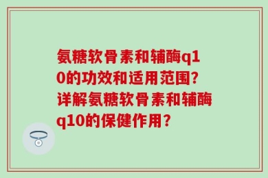 氨糖软骨素和辅酶q10的功效和适用范围？详解氨糖软骨素和辅酶q10的保健作用？