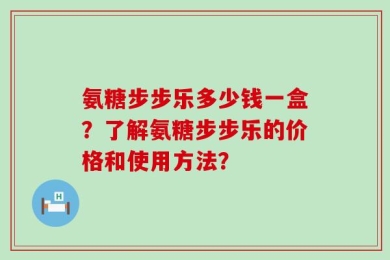 氨糖步步乐多少钱一盒？了解氨糖步步乐的价格和使用方法？