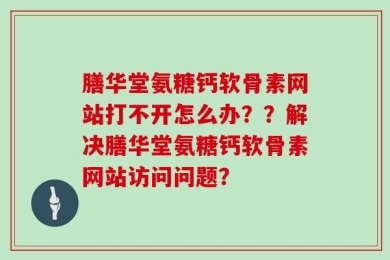 膳华堂氨糖钙软骨素网站打不开怎么办？？解决膳华堂氨糖钙软骨素网站访问问题？