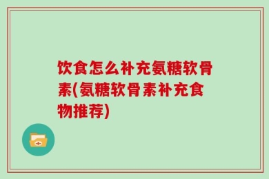 饮食怎么补充氨糖软骨素(氨糖软骨素补充食物推荐)