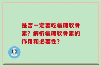 是否一定要吃氨糖软骨素？解析氨糖软骨素的作用和必要性？