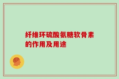 纤维环硫酸氨糖软骨素的作用及用途