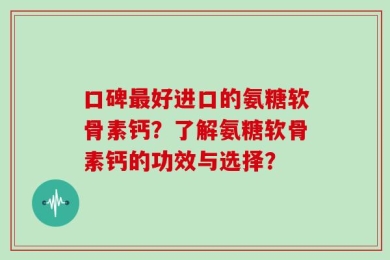 口碑最好进口的氨糖软骨素钙？了解氨糖软骨素钙的功效与选择？