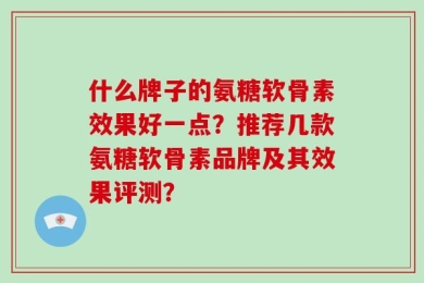 什么牌子的氨糖软骨素效果好一点？推荐几款氨糖软骨素品牌及其效果评测？