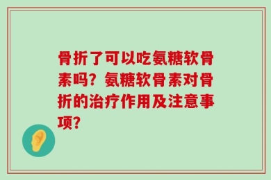 骨折了可以吃氨糖软骨素吗？氨糖软骨素对骨折的治疗作用及注意事项？