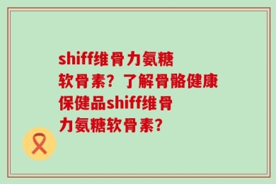 shiff维骨力氨糖软骨素？了解骨骼健康保健品shiff维骨力氨糖软骨素？