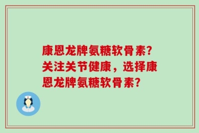 康恩龙牌氨糖软骨素？关注关节健康，选择康恩龙牌氨糖软骨素？